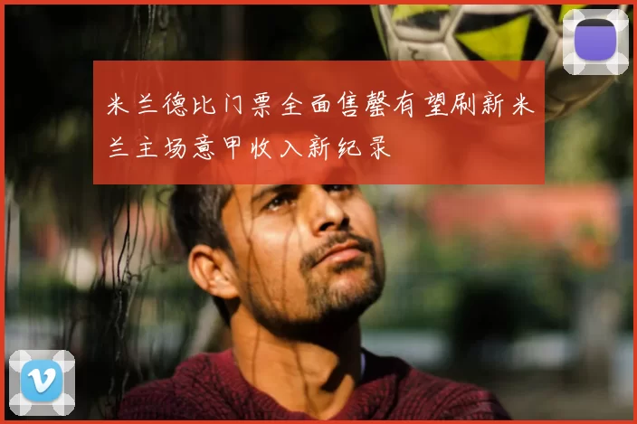 米兰德比门票全面售罄有望刷新米兰主场意甲收入新纪录