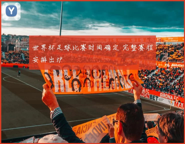 世界杯足球比赛时间确定 完整赛程安排出炉