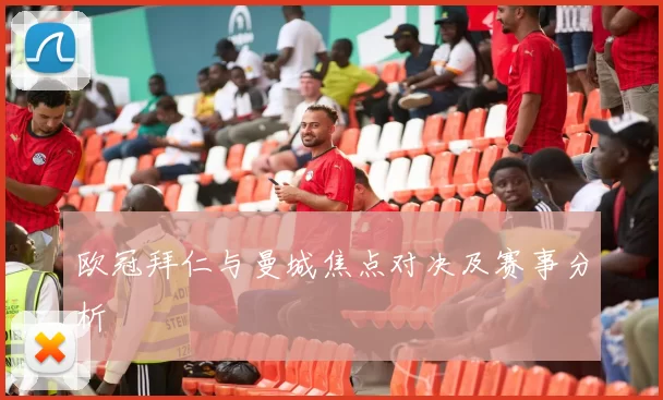 欧冠拜仁与曼城焦点对决及赛事分析