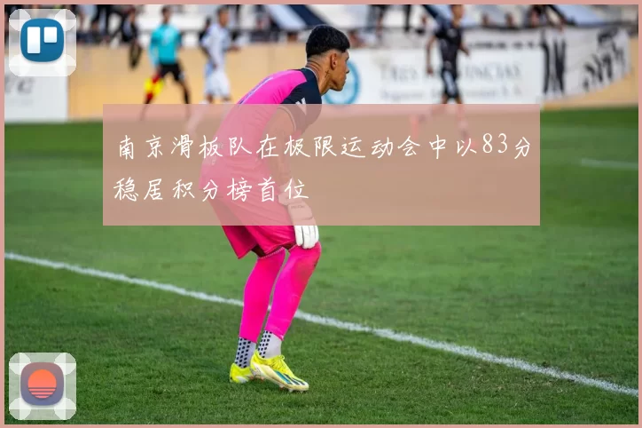 南京滑板队在极限运动会中以83分稳居积分榜首位