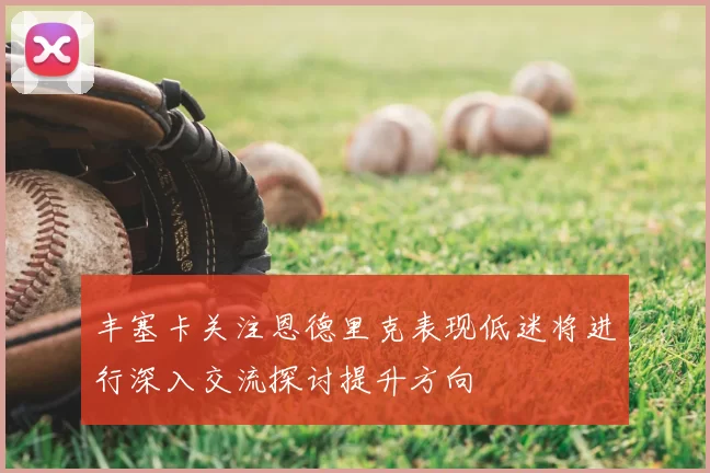 丰塞卡关注恩德里克表现低迷将进行深入交流探讨提升方向