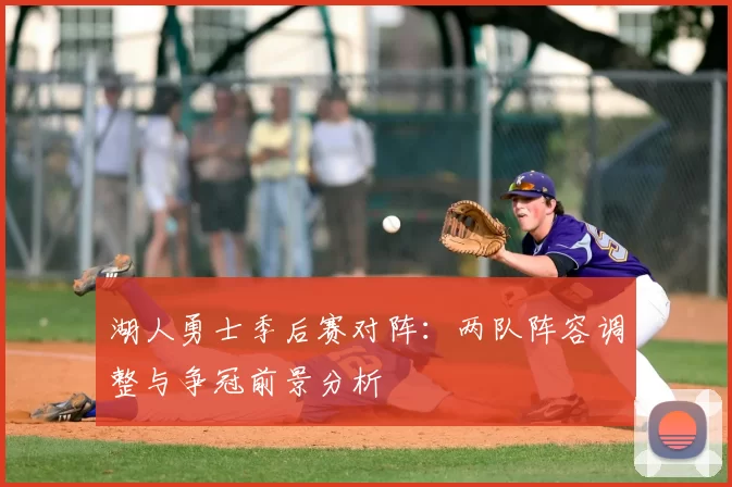 湖人勇士季后赛对阵：两队阵容调整与争冠前景分析