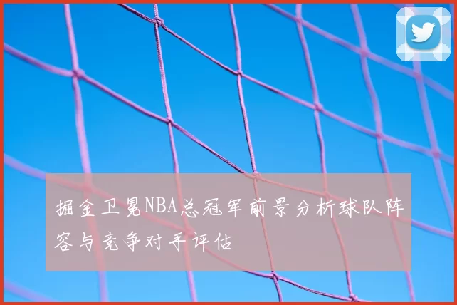 掘金卫冕NBA总冠军前景分析球队阵容与竞争对手评估