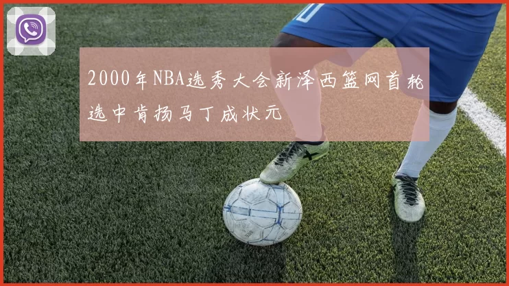 2000年NBA选秀大会新泽西篮网首轮选中肯扬马丁成状元