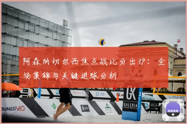 阿森纳切尔西焦点战比分出炉：全场集锦与关键进球分析