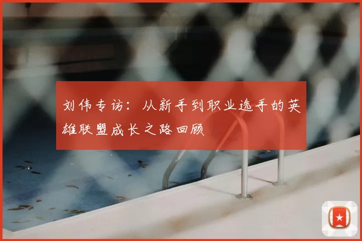 刘伟专访:从新手到职业选手的英雄联盟成长之路回顾