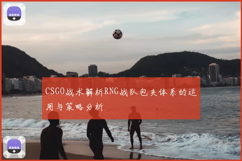 CSGO战术解析RNG战队包夹体系的运用与策略分析