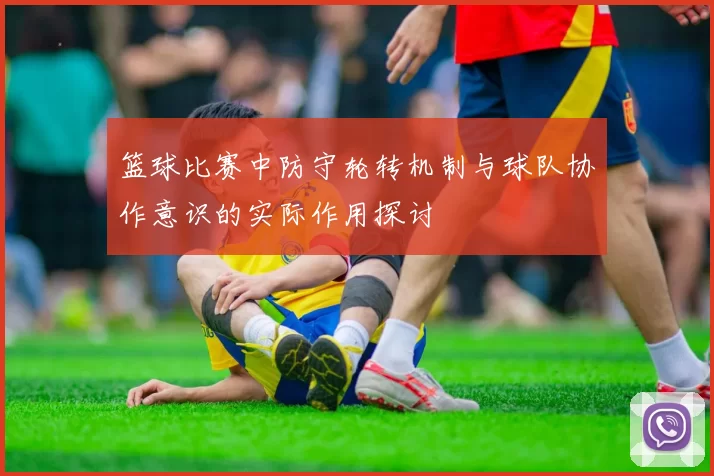 篮球比赛中防守轮转机制与球队协作意识的实际作用探讨