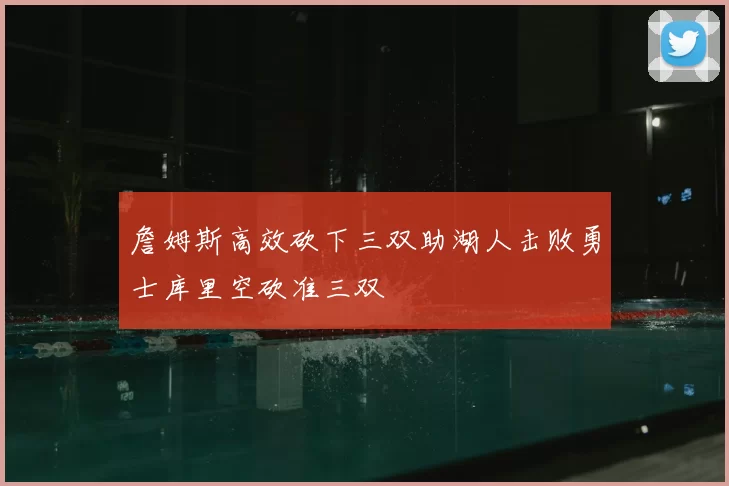 詹姆斯高效砍下三双助湖人击败勇士库里空砍准三双