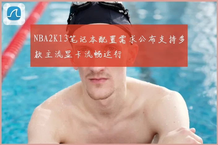 NBA2K13笔记本配置需求公布支持多款主流显卡流畅运行