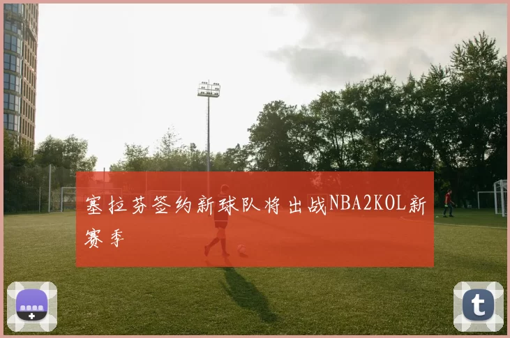 塞拉芬签约新球队将出战NBA2KOL新赛季