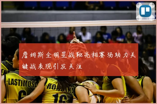 詹姆斯全明星战靴亮相赛场助力关键战表现引发关注