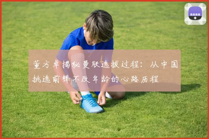 董方卓揭秘曼联选拔过程：从中国挑选前锋不改年龄的心路历程