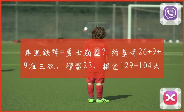 库里缺阵=勇士崩盘？约基奇26+9+9准三双，穆雷23，掘金129-104大胜勇士