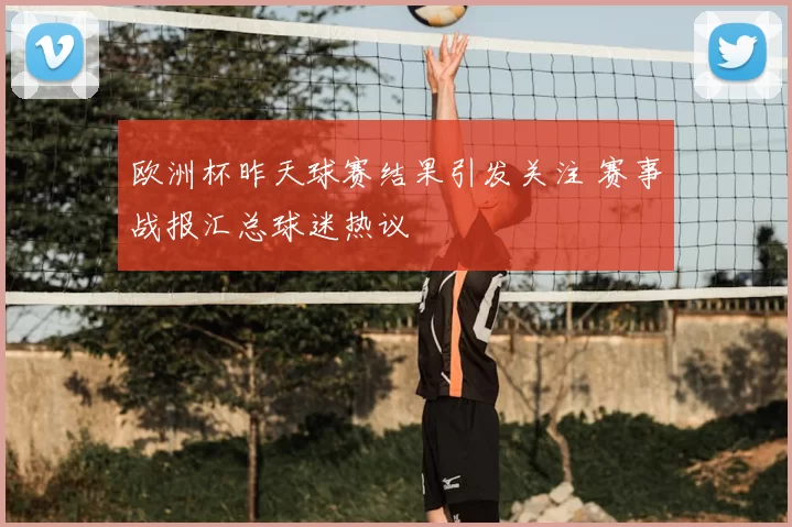 欧洲杯昨天球赛结果引发关注 赛事战报汇总球迷热议