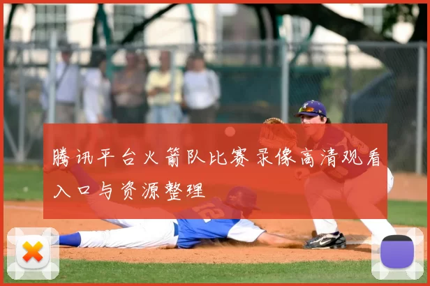 腾讯平台火箭队比赛录像高清观看入口与资源整理