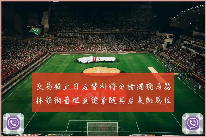 交易截止日后替补得分榜揭晓马瑟林领衔普理查德紧随其后麦凯恩位列第三