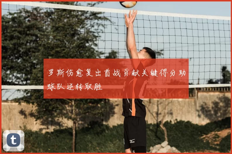 罗斯伤愈复出首战贡献关键得分助球队逆转取胜