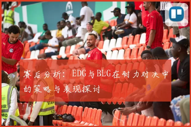 赛后分析：EDG与BLG在耐力对决中的策略与表现探讨