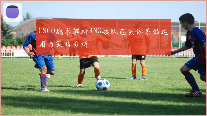 CSGO战术解析RNG战队包夹体系的运用与策略分析