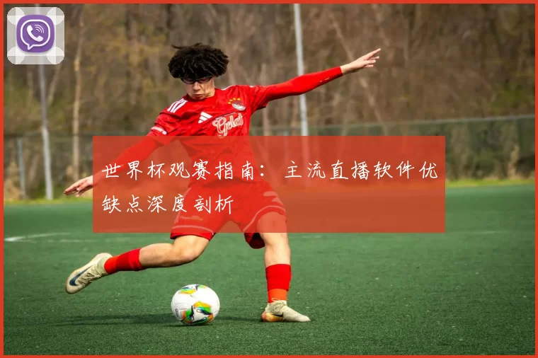 世界杯观赛指南:主流直播软件优缺点深度剖析