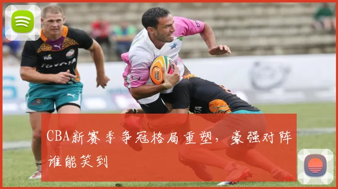 CBA新赛季争冠格局重塑,豪强对阵谁能笑到