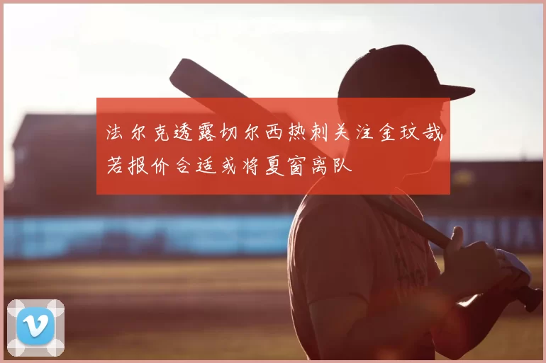 法尔克透露切尔西热刺关注金玟哉若报价合适或将夏窗离队