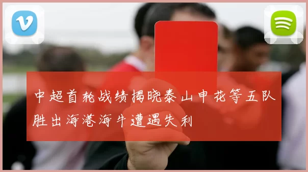 中超首轮战绩揭晓泰山申花等五队胜出海港海牛遭遇失利