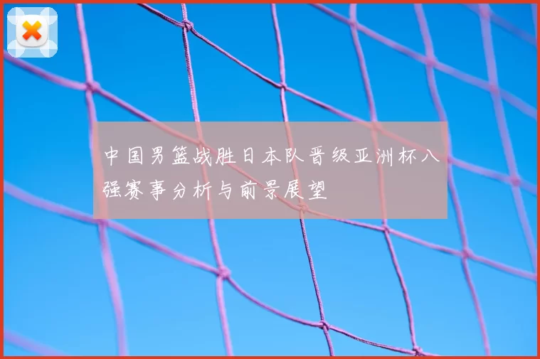 中国男篮战胜日本队晋级亚洲杯八强赛事分析与前景展望