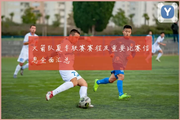 火箭队夏季联赛赛程及重要比赛信息全面汇总