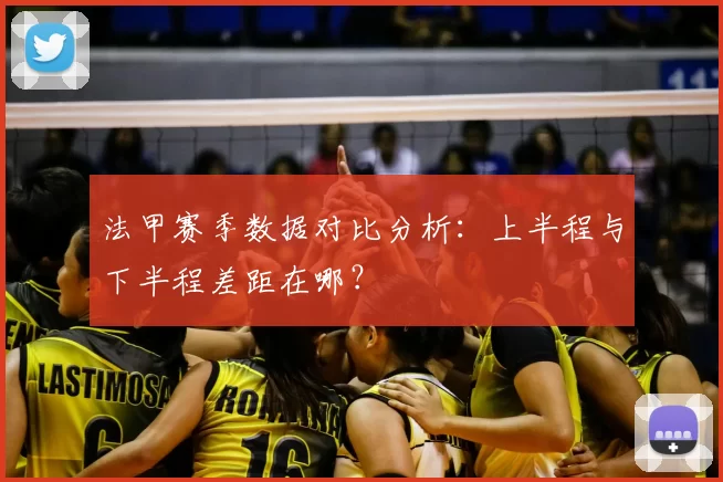 法甲赛季数据对比分析：上半程与下半程差距在哪？