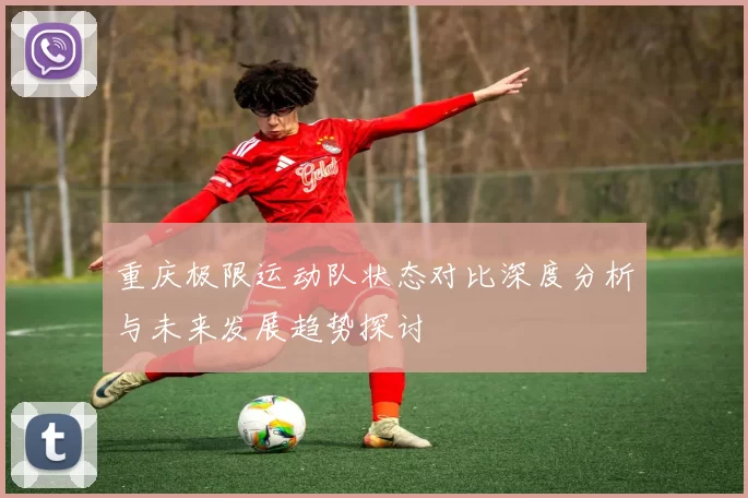 重庆极限运动队状态对比深度分析与未来发展趋势探讨