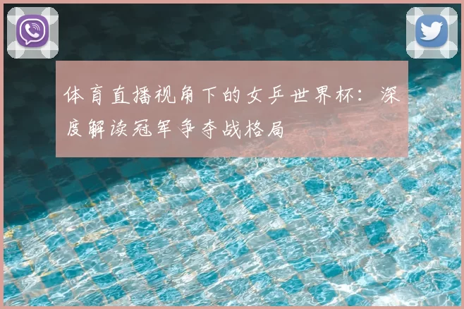 体育直播视角下的女乒世界杯:深度解读冠军争夺战格局