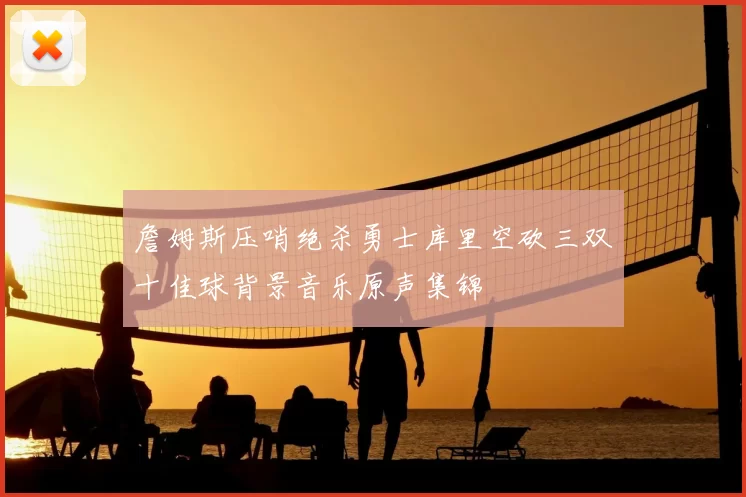 詹姆斯压哨绝杀勇士库里空砍三双十佳球背景音乐原声集锦
