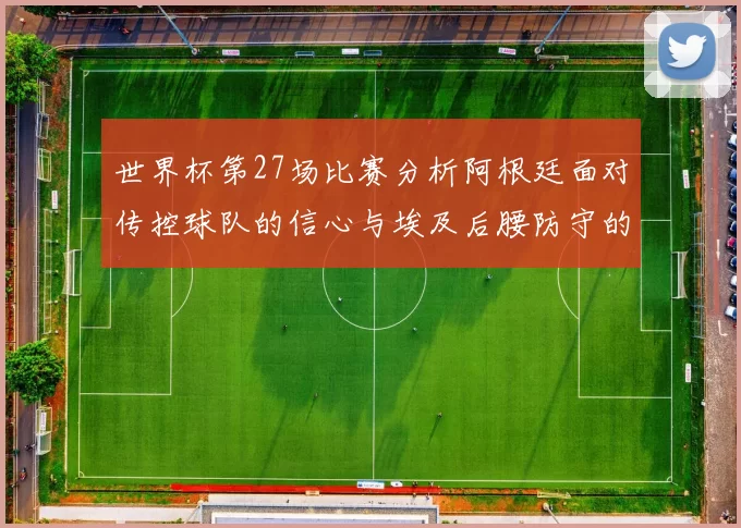 世界杯第27场比赛分析阿根廷面对传控球队的信心与埃及后腰防守的隐患
