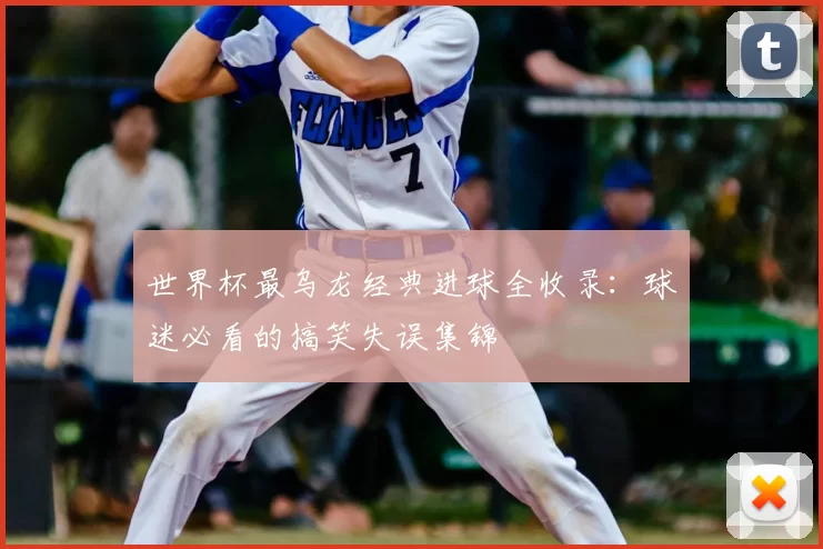世界杯最乌龙经典进球全收录:球迷必看的搞笑失误集锦