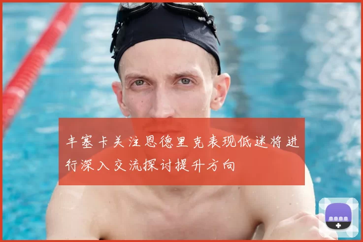 丰塞卡关注恩德里克表现低迷将进行深入交流探讨提升方向