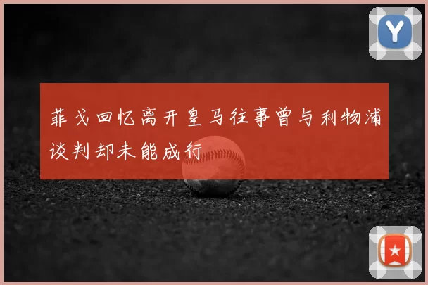 菲戈回忆离开皇马往事曾与利物浦谈判却未能成行