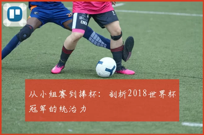 从小组赛到捧杯:剖析2018世界杯冠军的统治力