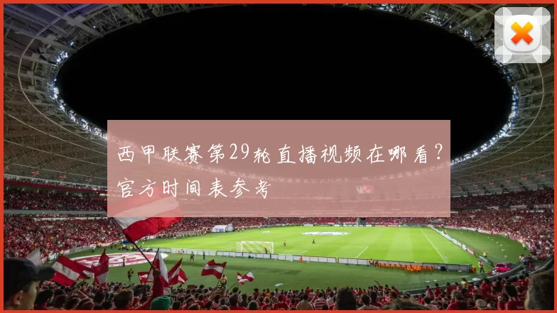 西甲联赛第29轮直播视频在哪看？官方时间表参考