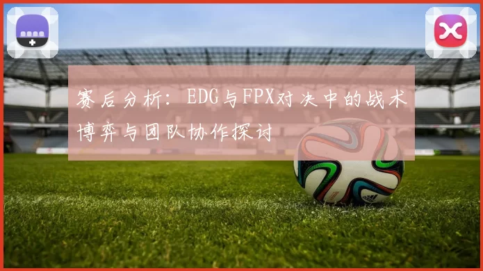 赛后分析：EDG与FPX对决中的战术博弈与团队协作探讨