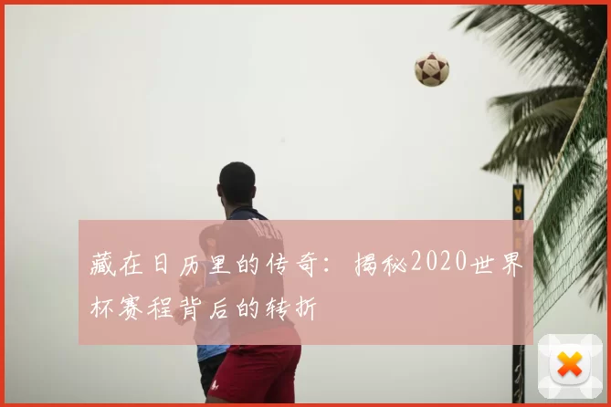 藏在日历里的传奇:揭秘2020世界杯赛程背后的转折