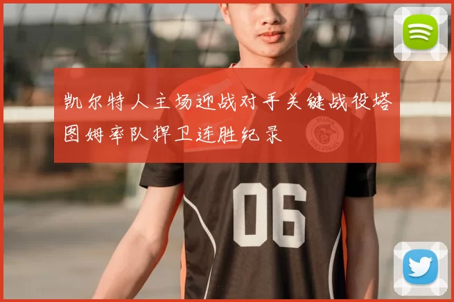 凯尔特人主场迎战对手关键战役塔图姆率队捍卫连胜纪录