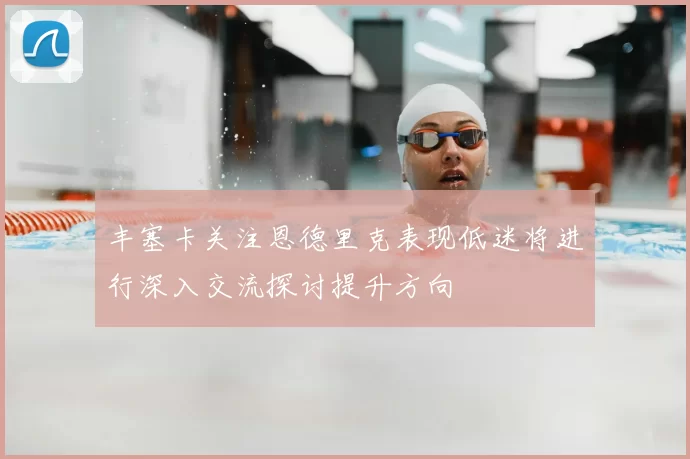 丰塞卡关注恩德里克表现低迷将进行深入交流探讨提升方向