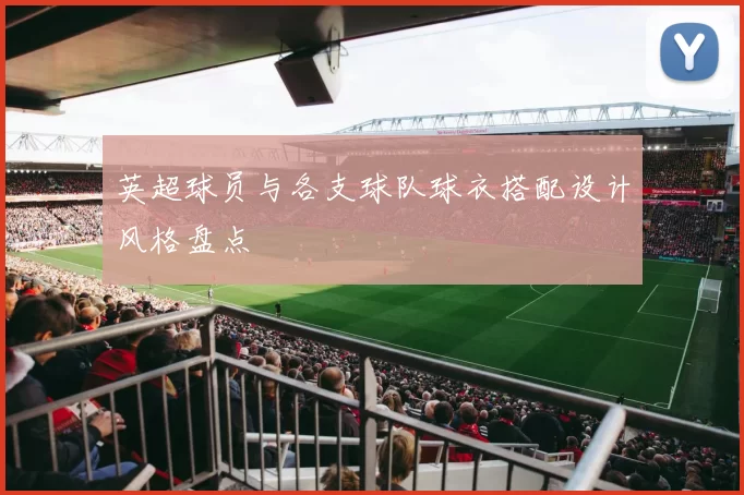 英超球员与各支球队球衣搭配设计风格盘点