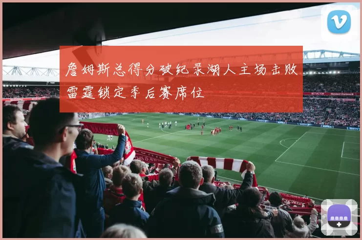 詹姆斯总得分破纪录湖人主场击败雷霆锁定季后赛席位