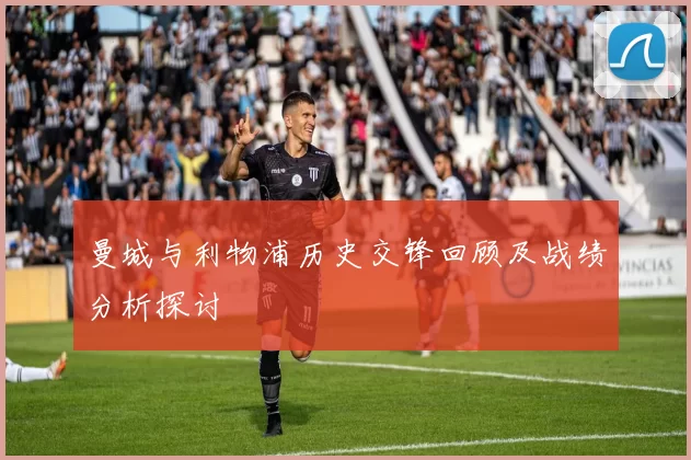 曼城与利物浦历史交锋回顾及战绩分析探讨