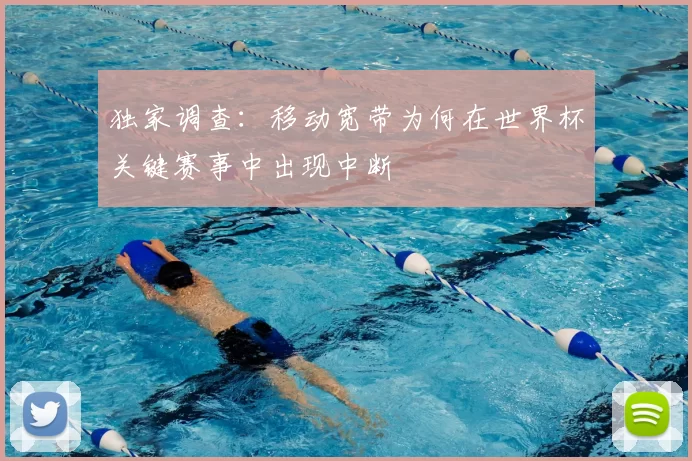 独家调查:移动宽带为何在世界杯关键赛事中出现中断
