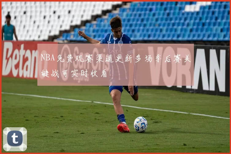 NBA免费观赛渠道更新多场季后赛关键战可实时收看