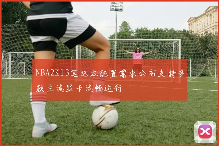 NBA2K13笔记本配置需求公布支持多款主流显卡流畅运行